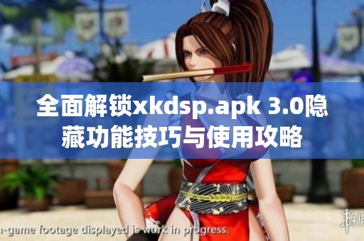 全面解锁xkdsp.apk 3.0隐藏功能技巧与使用攻略