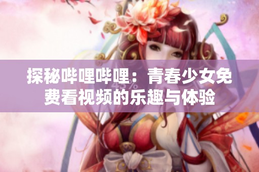 探秘哔哩哔哩：青春少女免费看视频的乐趣与体验
