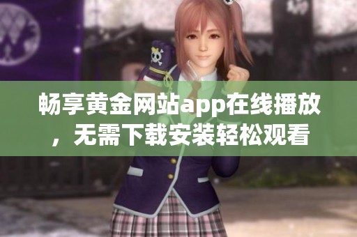 畅享黄金网站app在线播放，无需下载安装轻松观看