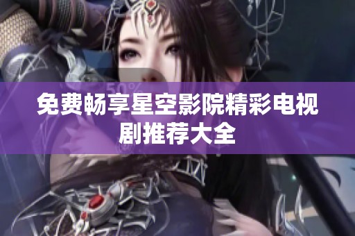 免费畅享星空影院精彩电视剧推荐大全