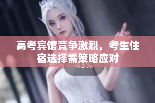 高考宾馆竞争激烈，考生住宿选择需策略应对