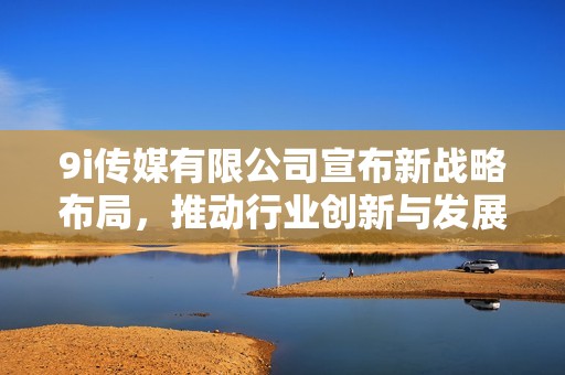 9i传媒有限公司宣布新战略布局，推动行业创新与发展