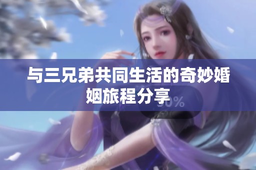 与三兄弟共同生活的奇妙婚姻旅程分享