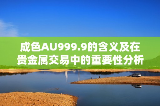 成色AU999.9的含义及在贵金属交易中的重要性分析