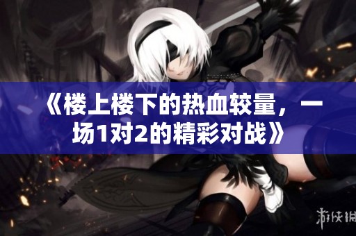 《楼上楼下的热血较量，一场1对2的精彩对战》