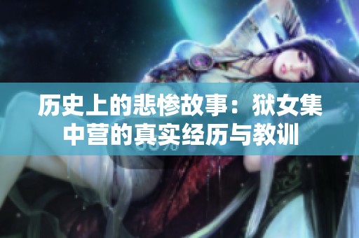 历史上的悲惨故事：狱女集中营的真实经历与教训