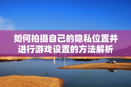 如何拍摄自己的隐私位置并进行游戏设置的方法解析