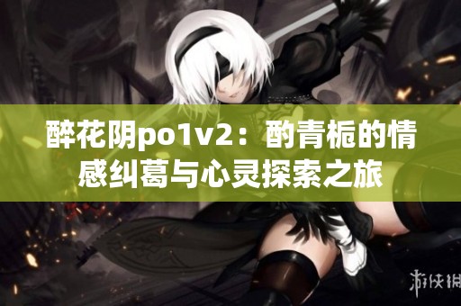 醉花阴po1v2：酌青栀的情感纠葛与心灵探索之旅