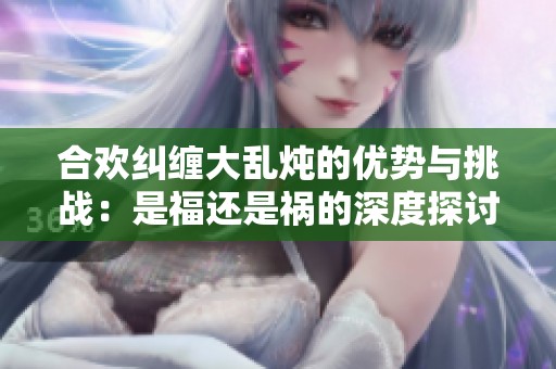 合欢纠缠大乱炖的优势与挑战：是福还是祸的深度探讨