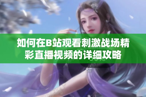 如何在B站观看刺激战场精彩直播视频的详细攻略