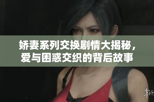 娇妻系列交换剧情大揭秘，爱与困惑交织的背后故事