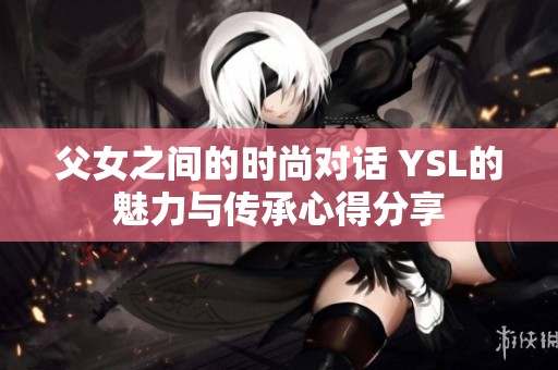 父女之间的时尚对话 YSL的魅力与传承心得分享