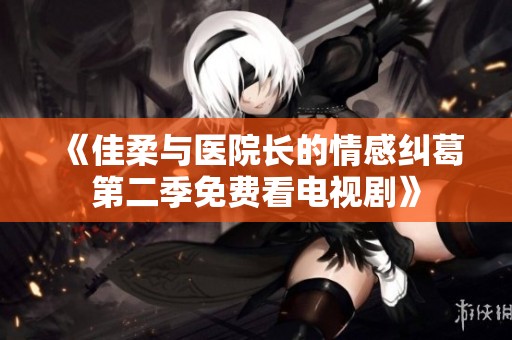 《佳柔与医院长的情感纠葛第二季免费看电视剧》