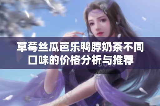 草莓丝瓜芭乐鸭脖奶茶不同口味的价格分析与推荐
