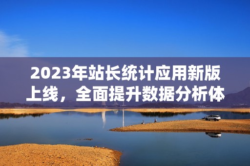 2023年站长统计应用新版上线，全面提升数据分析体验