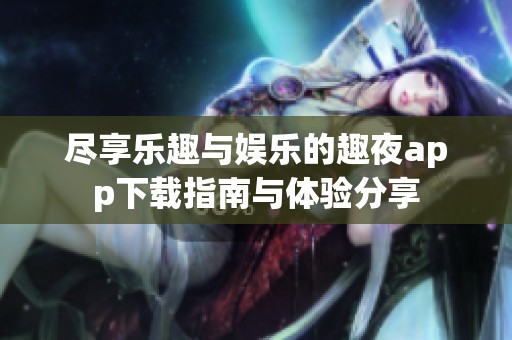 尽享乐趣与娱乐的趣夜app下载指南与体验分享