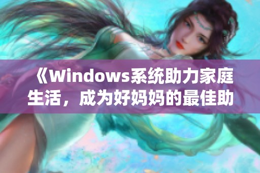 《Windows系统助力家庭生活，成为好妈妈的最佳助手》