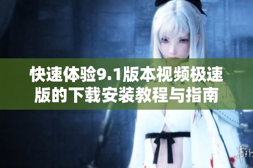 快速体验9.1版本视频极速版的下载安装教程与指南