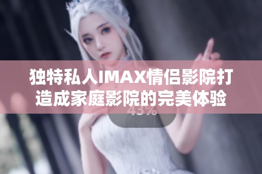 独特私人IMAX情侣影院打造成家庭影院的完美体验