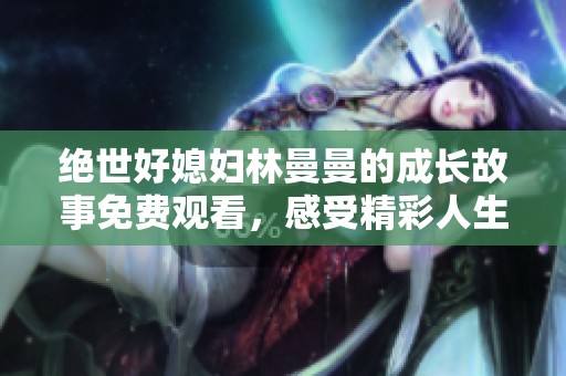 绝世好媳妇林曼曼的成长故事免费观看，感受精彩人生转折
