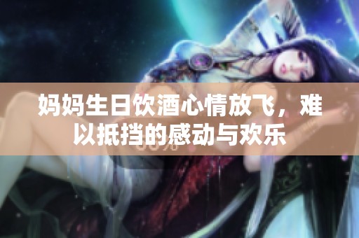 妈妈生日饮酒心情放飞，难以抵挡的感动与欢乐