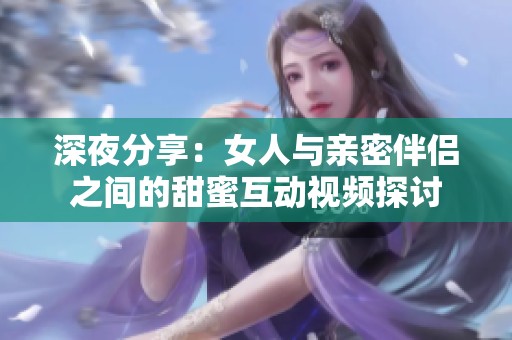 深夜分享：女人与亲密伴侣之间的甜蜜互动视频探讨