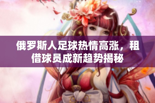 俄罗斯人足球热情高涨，租借球员成新趋势揭秘