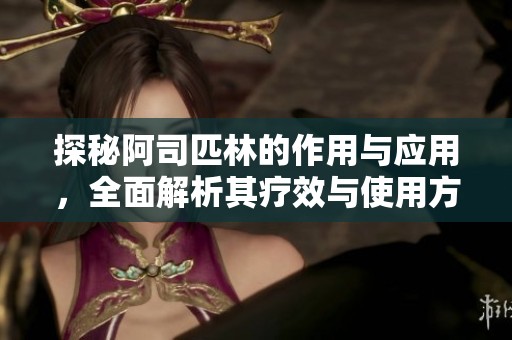 探秘阿司匹林的作用与应用，全面解析其疗效与使用方法