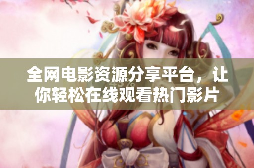 全网电影资源分享平台，让你轻松在线观看热门影片