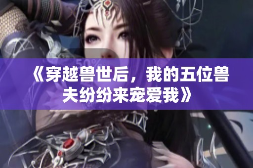 《穿越兽世后，我的五位兽夫纷纷来宠爱我》