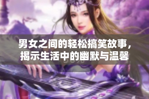男女之间的轻松搞笑故事，揭示生活中的幽默与温馨