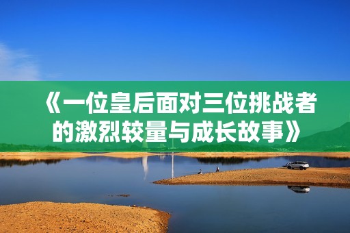 《一位皇后面对三位挑战者的激烈较量与成长故事》