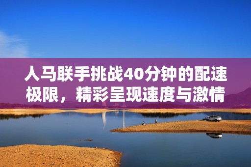 人马联手挑战40分钟的配速极限，精彩呈现速度与激情