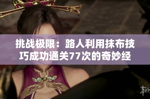 挑战极限：路人利用抹布技巧成功通关77次的奇妙经历