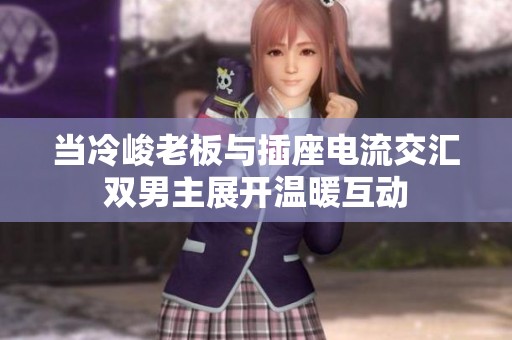 当冷峻老板与插座电流交汇双男主展开温暖互动