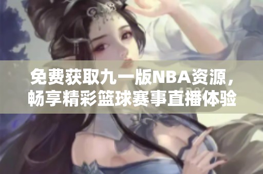 免费获取九一版NBA资源，畅享精彩篮球赛事直播体验
