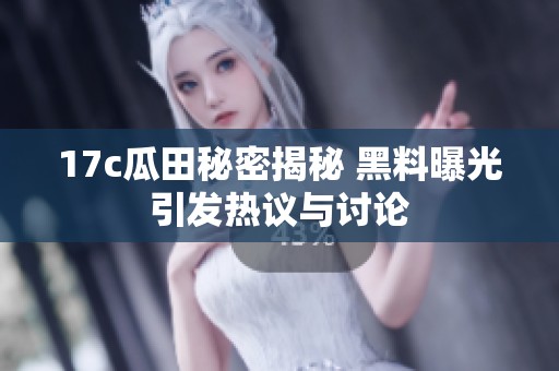 17c瓜田秘密揭秘 黑料曝光引发热议与讨论