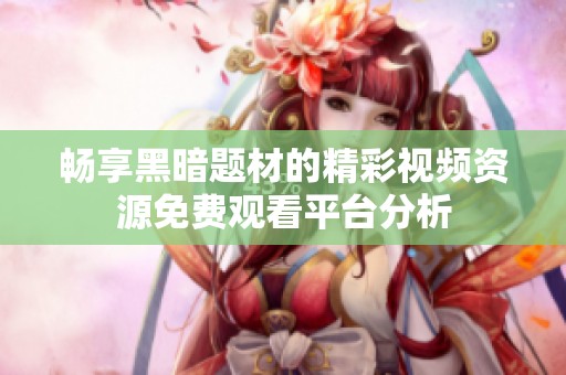 畅享黑暗题材的精彩视频资源免费观看平台分析