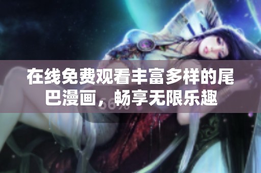 在线免费观看丰富多样的尾巴漫画，畅享无限乐趣