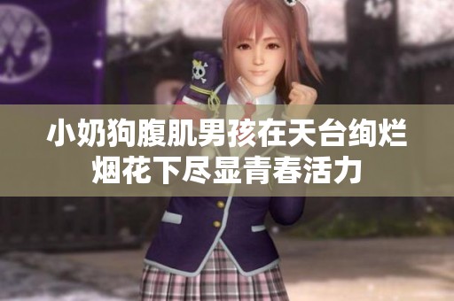 小奶狗腹肌男孩在天台绚烂烟花下尽显青春活力