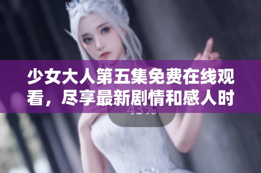 少女大人第五集免费在线观看，尽享最新剧情和感人时刻