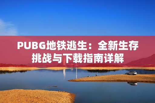 PUBG地铁逃生：全新生存挑战与下载指南详解