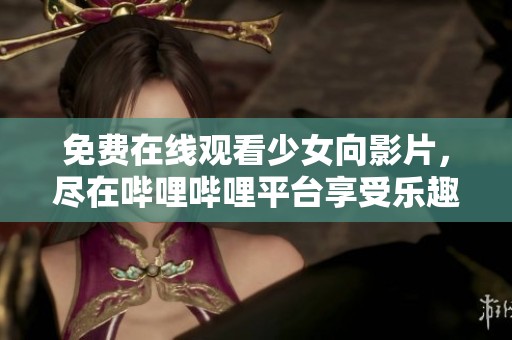免费在线观看少女向影片，尽在哔哩哔哩平台享受乐趣