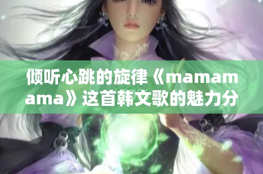 倾听心跳的旋律《mamamama》这首韩文歌的魅力分析