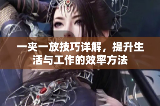 一夹一放技巧详解，提升生活与工作的效率方法
