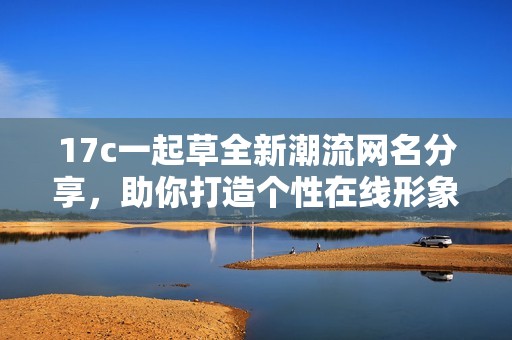 17c一起草全新潮流网名分享，助你打造个性在线形象