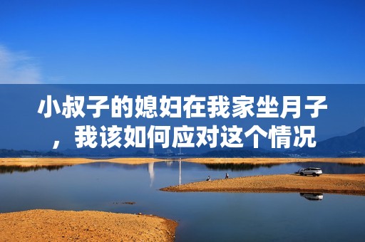 小叔子的媳妇在我家坐月子，我该如何应对这个情况