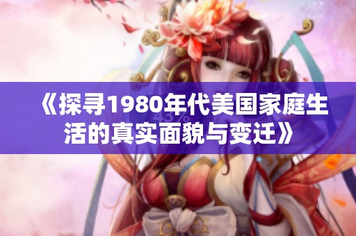 《探寻1980年代美国家庭生活的真实面貌与变迁》