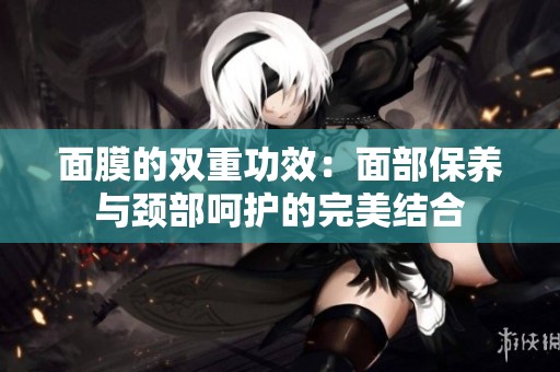 面膜的双重功效：面部保养与颈部呵护的完美结合