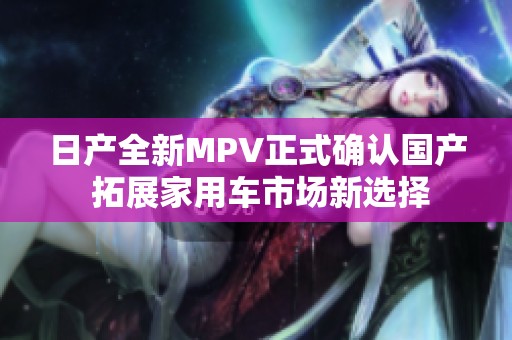 日产全新MPV正式确认国产 拓展家用车市场新选择